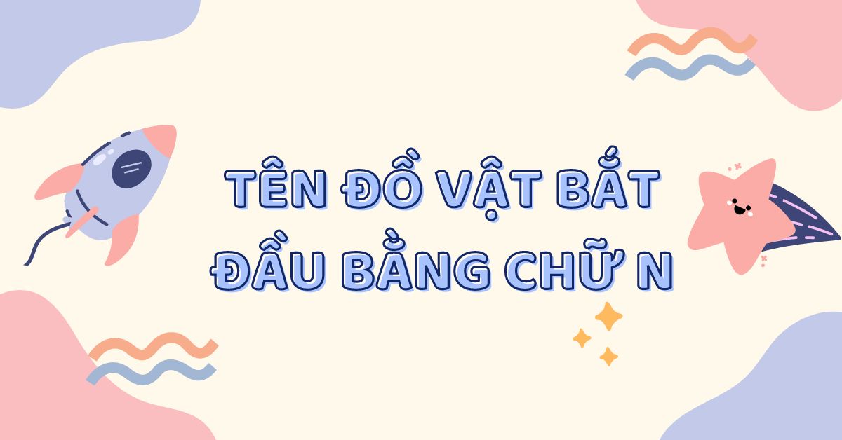 100+ Tên các đồ vật, con vật, thực vật bắt đầu bằng chữ N